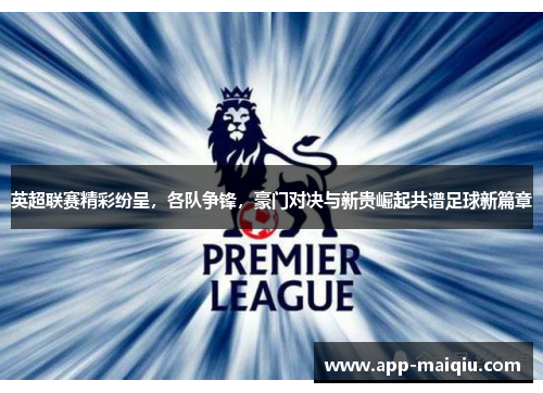 英超联赛精彩纷呈，各队争锋，豪门对决与新贵崛起共谱足球新篇章